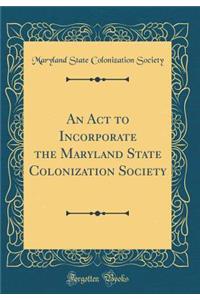An Act to Incorporate the Maryland State Colonization Society (Classic Reprint)