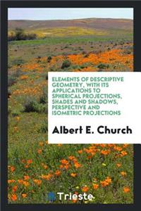 Elements of Descriptive Geometry: With Its Applications to Spherical Projections, Shades and Shadows, Perspective and Isometric Projections