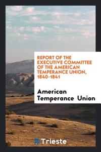 Report of the Executive Committee of the American Temperance Union, 1840-1841