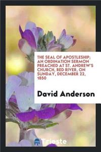 The Seal of Apostleship; An Ordination Sermon Preached at St. Andrew's Church, Red River, on Sunday, December 22, 1850