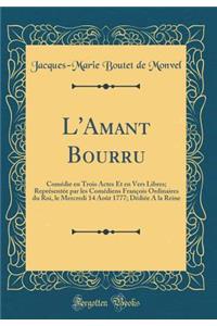 L'Amant Bourru: ComÃ©die En Trois Actes Et En Vers Libres; ReprÃ©sentÃ©e Par Les ComÃ©diens FranÃ§ois Ordinaires Du Roi, Le Mercredi 14 AoÃ»t 1777; DÃ©diÃ©e a la Reine (Classic Reprint)