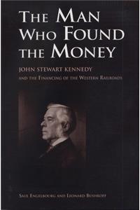 Man Who Found the Money: John Stewart Kennedy and the Financing of the Western Railroads