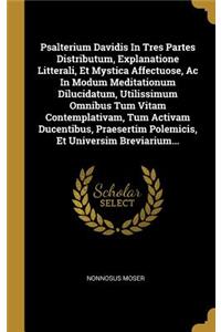 Psalterium Davidis In Tres Partes Distributum, Explanatione Litterali, Et Mystica Affectuose, Ac In Modum Meditationum Dilucidatum, Utilissimum Omnibus Tum Vitam Contemplativam, Tum Activam Ducentibus, Praesertim Polemicis, Et Universim Breviarium.