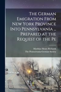 German Emigration From New York Province Into Pennsylvania ... Prepared at the Request of the Pe