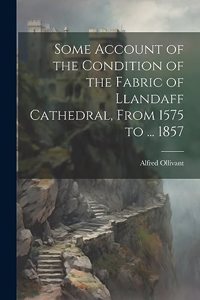 Some Account of the Condition of the Fabric of Llandaff Cathedral, From 1575 to ... 1857