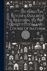 Lectures on Butler's Analogy of Religion, to the Constitution and Course of Nature