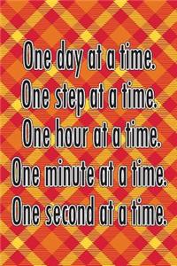 One Day at a Time. One Step at a Time. One Hour at a Time. One Minute at a Time. One Second at a Time.