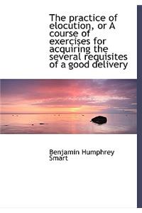The Practice of Elocution, or a Course of Exercises for Acquiring the Several Requisites of a Good D