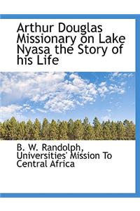 Arthur Douglas Missionary on Lake Nyasa the Story of His Life