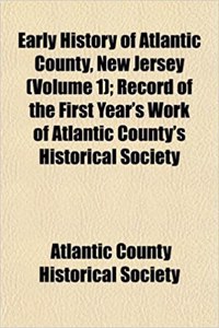 Early History of Atlantic County, New Jersey (Volume 1); Record of the First Year's Work of Atlantic County's Historical Society