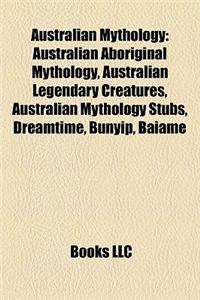 Australian Mythology: Australian Aboriginal Mythology, Australian Legendary Creatures, Australian Mythology Stubs, Dreamtime, Bunyip, Baiame