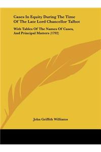 Cases in Equity During the Time of the Late Lord Chancellor Talbot