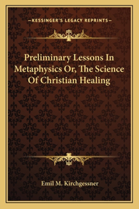 Preliminary Lessons in Metaphysics Or, the Science of Christian Healing