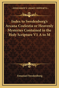 Index to Swedenborg's Arcana Coelestia or Heavenly Mysteries Contained in the Holy Scripture V1 A to M