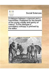 A dialogue between a baronet and a free-thinker. Published for the benefit of the young nobility and gentry of Ireland. To this dialogue a conciliatory colloquy is prefixed by the editor.