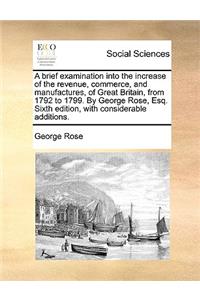A brief examination into the increase of the revenue, commerce, and manufactures, of Great Britain, from 1792 to 1799. By George Rose, Esq. Sixth edition, with considerable additions.