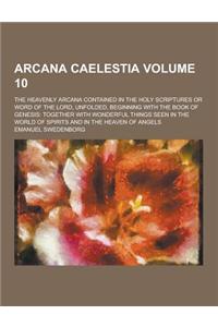 Arcana Caelestia; The Heavenly Arcana Contained in the Holy Scriptures or Word of the Lord, Unfolded, Beginning with the Book of Genesis