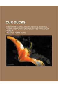 Our Ducks; A History of American Ducks, Nesting, Roosting, F