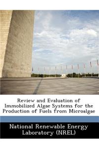 Review and Evaluation of Immobilized Algae Systems for the Production of Fuels from Microalgae