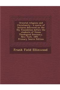 Oriental Religions and Christianity: A Course of Lectures Delivered on the Ely Foundation Before the Students of Union Theological Seminary, New York,