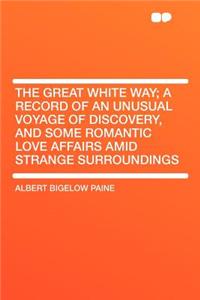 The Great White Way; A Record of an Unusual Voyage of Discovery, and Some Romantic Love Affairs Amid Strange Surroundings