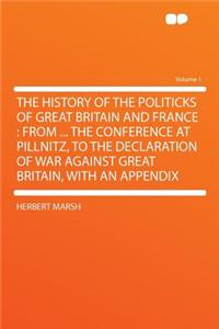 The History of the Politicks of Great Britain and France: From ... the Conference at Pillnitz, to the Declaration of War Against Great Britain, with an Appendix Volume 1