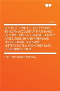 Recollections of Forty Years; Being an Account at First Hand of Some Famous Criminal Lunacy Cases, English and American; Together with Facsimile Letters, Notes, and Other Data Concerning Them