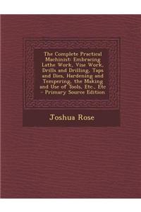 The Complete Practical Machinist: Embracing Lathe Work, Vise Work, Drills and Drilling, Taps and Dies, Hardening and Tempering, the Making and Use of