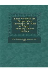 Lucie Woodvil; Ein Burgerliches Trauerspiel in Funf Aufzugen - Primary Source Edition