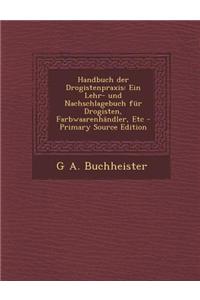 Handbuch Der Drogistenpraxis: Ein Lehr- Und Nachschlagebuch Fur Drogisten, Farbwaarenhandler, Etc - Primary Source Edition