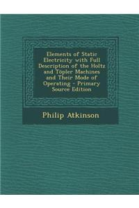 Elements of Static Electricity with Full Description of the Holtz and Topler Machines and Their Mode of Operating