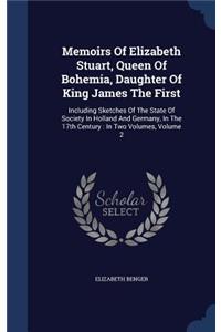 Memoirs Of Elizabeth Stuart, Queen Of Bohemia, Daughter Of King James The First