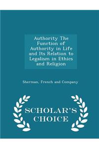 Authority the Function of Authority in Life and Its Relation to Legalism in Ethics and Religion - Scholar's Choice Edition