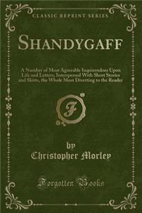 Shandygaff: A Number of Most Agreeable Inquirendoes Upon Life and Letters, Interspersed with Short Stories and Skitts, the Whole Most Diverting to the Reader (Classic Reprint)