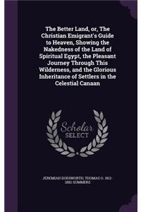Better Land, or, The Christian Emigrant's Guide to Heaven, Showing the Nakedness of the Land of Spiritual Egypt, the Pleasant Journey Through This Wilderness, and the Glorious Inheritance of Settlers in the Celestial Canaan