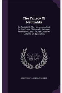 The Fallacy of Neutrality: An Address by the Hon. Joseph Holt, to the People of Kentucky, Delivered at Louisville, July 13th, 1861, Also His Letter to J.F. Speed, Esq