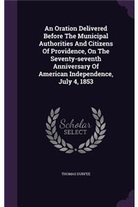 An Oration Delivered Before The Municipal Authorities And Citizens Of Providence, On The Seventy-seventh Anniversary Of American Independence, July 4, 1853