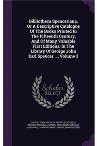 Bibliotheca Spenceriana, or a Descriptive Catalogue of the Books Printed in the Fifteenth Century, and of Many Valuable First Editions, in the Library of George John Earl Spencer ..., Volume 3