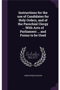 Instructions for the use of Candidates for Holy Orders, and of the Parochial Clergy ... With Acts of Parliament ... and Forms to be Used