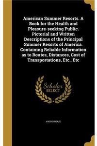 American Summer Resorts. A Book for the Health and Pleasure-seeking Public. Pictorial and Written Descriptions of the Principal Summer Resorts of America. Containing Reliable Information as to Routes, Distances, Cost of Transportations, Etc., Etc