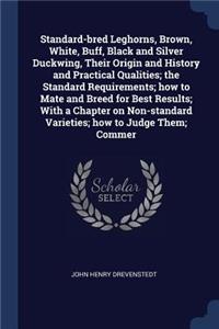 Standard-bred Leghorns, Brown, White, Buff, Black and Silver Duckwing, Their Origin and History and Practical Qualities; the Standard Requirements; how to Mate and Breed for Best Results; With a Chapter on Non-standard Varieties; how to Judge Them;
