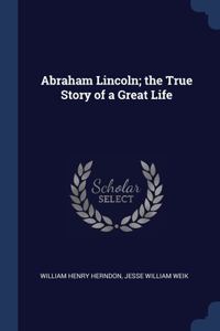 Abraham Lincoln; the True Story of a Great Life