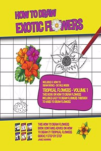 How to Draw Exotic Flowers - Tropical Flowers - Volume 1 (This Book on How to Draw Flowers Includes Easy to Draw Flowers Through to Hard to Draw Flowers)