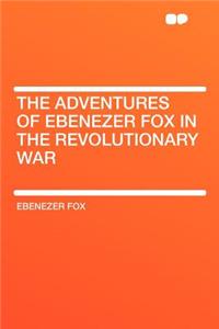 The Adventures of Ebenezer Fox in the Revolutionary War