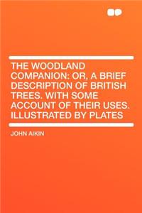 The Woodland Companion: Or, a Brief Description of British Trees. with Some Account of Their Uses. Illustrated by Plates