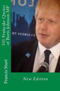 101 Fruitcake Quotes of Boris Johnson MP: New Edition