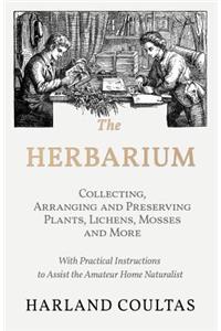 The Herbarium - Collecting, Arranging and Preserving Plants, Lichens, Mosses and More - With Practical Instructions to Assist the Amateur Home Naturalist