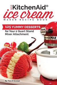 Our Kitchenaid Ice Cream Maker Recipe Book: 99 Yummy Desserts for Your 2 Quart Stand Mixer Attachment