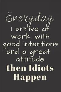Everyday I arrive at work with good intentions and a great attitude then Idiots Happen