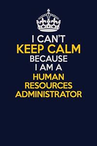 I Can't Keep Calm Because I Am A Human Resources Administrator